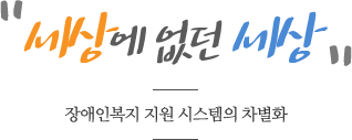 세상에 없던 세상 장애인복지 지원 시스템의 차별화
